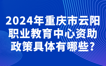 速看！2024年重慶市云陽(yáng)職業(yè)教育中心資助政策具體有哪些?