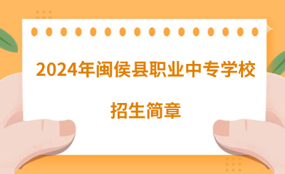 2024年閩侯縣職業(yè)中專學(xué)校招生簡(jiǎn)章