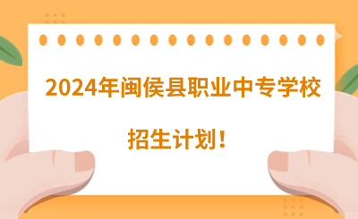 公告已出！2024年閩侯縣職業(yè)中專學校招生計劃！