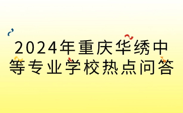 報(bào)名必看！2024年重慶華繡中等專業(yè)學(xué)校招生熱點(diǎn)問答