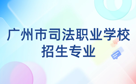 2024年廣州市司法職業(yè)學校招生專業(yè)有哪些？