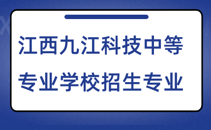 2024年江西九江科技中等專業(yè)學(xué)校招生專業(yè)有哪些？