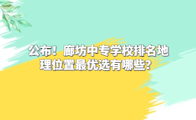 公布！廊坊中專學(xué)校排名地理位置最優(yōu)選有哪些？
