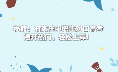 秘籍！石家莊中職生對(duì)口高考避開(kāi)熱門，輕松上岸！