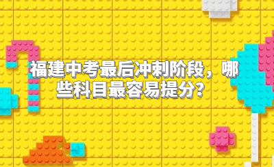 福建中考最后沖刺階段，哪些科目最容易提分？