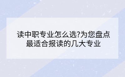 讀中職專業(yè)怎么選?為您盤點(diǎn)最適合報(bào)讀的幾大專業(yè)