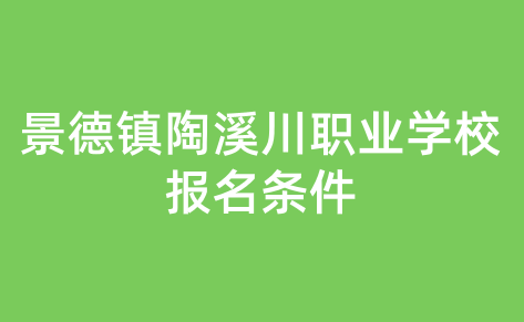 景德鎮(zhèn)陶溪川職業(yè)學(xué)校報(bào)名條件是什么？