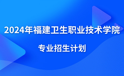 最新！2024年福建衛(wèi)生職業(yè)技術(shù)學(xué)院專業(yè)招生計(jì)劃