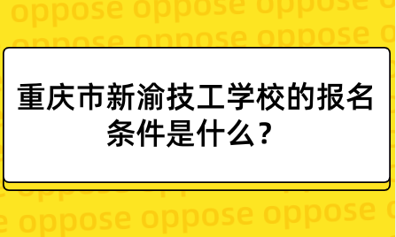 重慶市新渝技工學(xué)校的報(bào)名條件是什么？學(xué)校環(huán)境怎么樣？