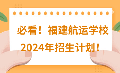 必看！福建航運學校2024年招生計劃（共470人）！