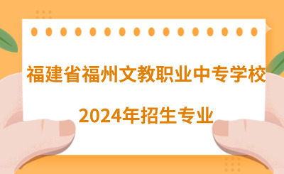了解！福建省福州文教職業(yè)中專學(xué)校2024年招生專業(yè)