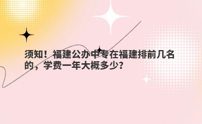 須知！福建公辦中專在福建排前幾名的，學費一年大概多少？