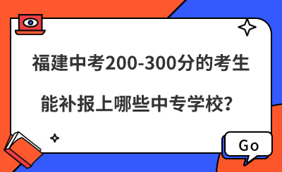 福建中考200-300分的考生，能補(bǔ)報(bào)上哪些中專學(xué)校？