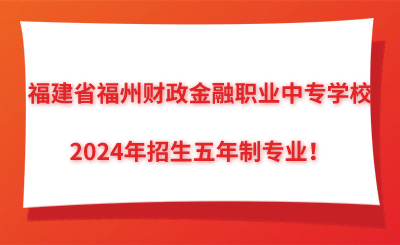 了解！福建省福州財政金融職業(yè)中專學校2024年招生五年制專業(yè)！