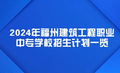 福州中專丨2024年福州建筑工程職業(yè)中專學(xué)校招生計(jì)劃一覽