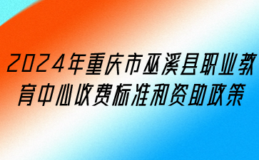  政策速看！2024年重慶市巫溪縣職業(yè)教育中心收費(fèi)標(biāo)準(zhǔn)和資助政策