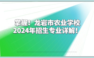 掌握！龍巖市農(nóng)業(yè)學(xué)校2024年招生專業(yè)詳解！