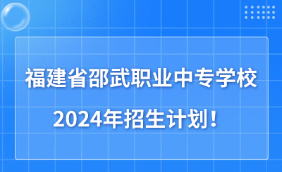 了解！福建省邵武職業(yè)中專學(xué)校2024年招生計(jì)劃（共530人）！