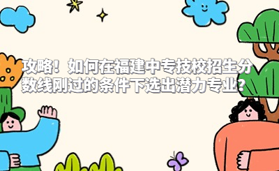 攻略！如何在福建中專技校招生分?jǐn)?shù)線剛過的條件下選出潛力專業(yè)？