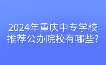 報名速看！2024年重慶中專學校推薦公辦院校有哪些?