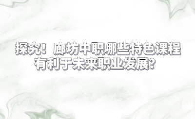 探究！廊坊中職哪些特色課程有利于未來職業(yè)發(fā)展？