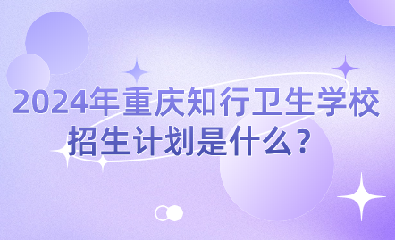 2024年重慶知行衛(wèi)生學(xué)校招生計(jì)劃是什么？
