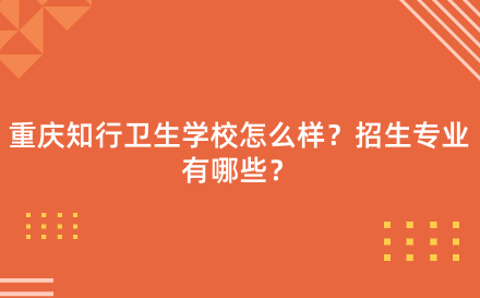 重慶知行衛(wèi)生學(xué)校怎么樣？招生專業(yè)有哪些？