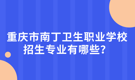 2024年重慶市南丁衛(wèi)生職業(yè)學(xué)校好不好？招生專業(yè)有哪些？