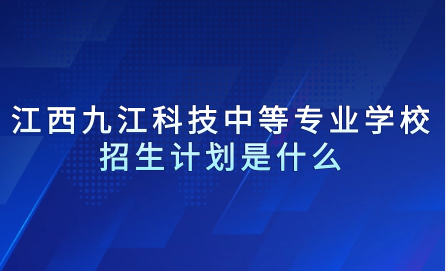 2024年江西九江科技中等專業(yè)學(xué)校招生計(jì)劃是什么？