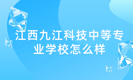 2024年江西九江科技中等專業(yè)學(xué)校怎么樣？招生專業(yè)有哪些？