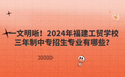 一文明晰！2024年福建工貿(mào)學(xué)校三年制中專招生專業(yè)有哪些？