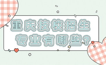 重要資訊！重慶技校招生專業(yè)有哪些?