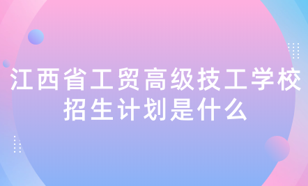 2024年江西省工貿高級技工學校招生計劃是什么？