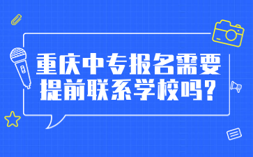 報(bào)名注意！重慶中專報(bào)名需要提前聯(lián)系學(xué)校嗎?
