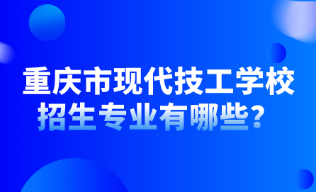 2024年重慶市現代技工學校怎么樣？招生專業(yè)有哪些？