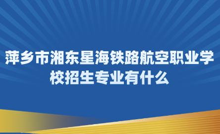 2024年萍鄉(xiāng)市湘東星海鐵路航空職業(yè)學(xué)校招生專業(yè)有什么？