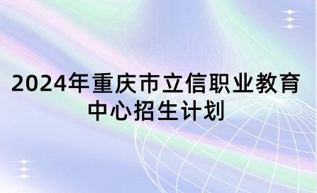 2024年重慶市立信職業(yè)教育中心招生計劃具體是什么？