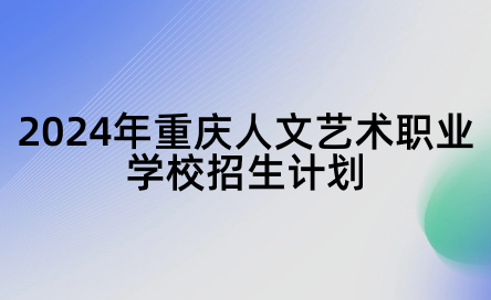 2024年重慶人文藝術(shù)職業(yè)學(xué)校招生計(jì)劃
