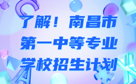 了解！南昌市第一中等專業(yè)學(xué)校招生計(jì)劃