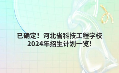 已確定！河北省科技工程學校2024年招生計劃一覽!