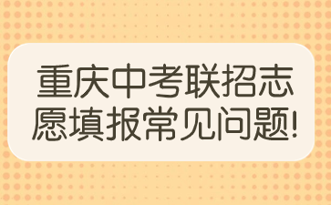 重要資訊！重慶中考聯(lián)招志愿填報常見問題!