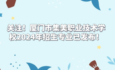 關(guān)注！廈門市集美職業(yè)技術(shù)學(xué)校2024年招生專業(yè)已發(fā)布！