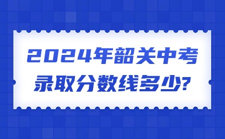 2024年韶關(guān)中考錄取分?jǐn)?shù)線多少?