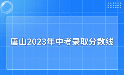 點擊了解!唐山2023年中考錄取分數(shù)線