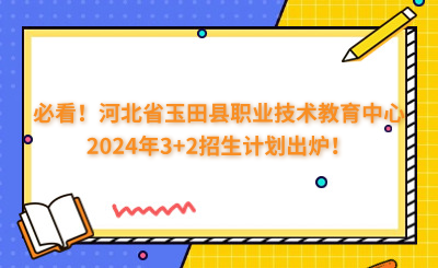 必看！河北省玉田縣職業(yè)技術(shù)教育中心2024年3+2招生計(jì)劃出爐！