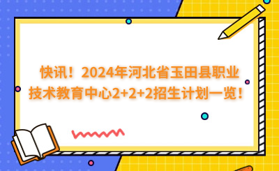 快訊！2024年河北省玉田縣職業(yè)技術(shù)教育中心2+2+2招生計(jì)劃一覽！
