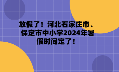 放假了！河北石家莊市、保定市中小學(xué)2024年暑假時間定了！.png
