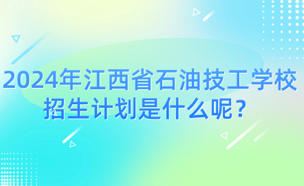2024年江西省石油技工學(xué)校招生計劃是什么呢？