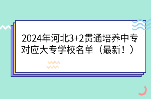 2024年河北3+2貫通培養(yǎng)中專對(duì)應(yīng)大專學(xué)校名單（最新?。?png