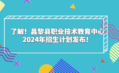 了解！昌黎縣職業(yè)技術(shù)教育中心2024年招生計(jì)劃發(fā)布！